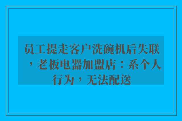 员工提走客户洗碗机后失联，老板电器加盟店：系个人行为，无法配送