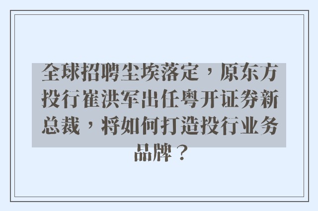 全球招聘尘埃落定，原东方投行崔洪军出任粤开证券新总裁，将如何打造投行业务品牌？