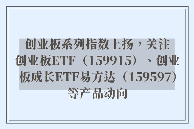 创业板系列指数上扬，关注创业板ETF（159915）、创业板成长ETF易方达（159597）等产品动向