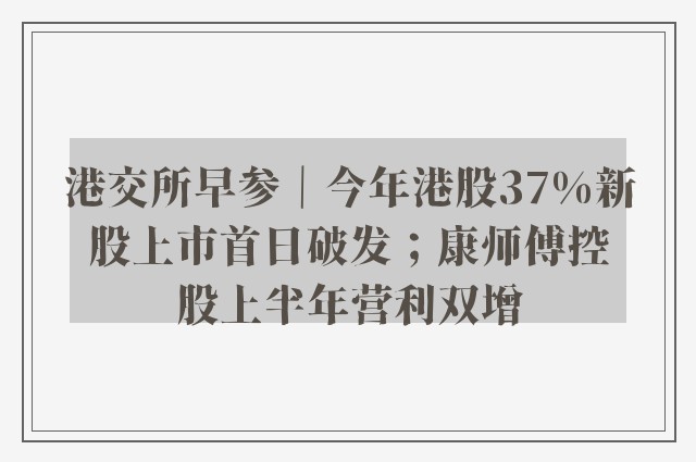 港交所早参｜今年港股37%新股上市首日破发；康师傅控股上半年营利双增