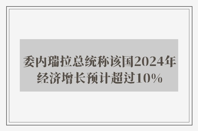 委内瑞拉总统称该国2024年经济增长预计超过10%