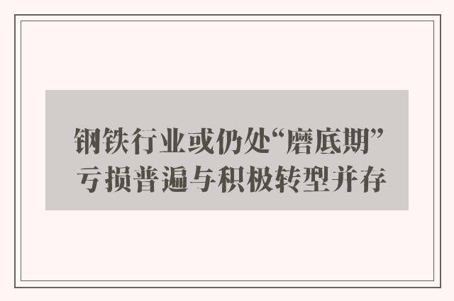 钢铁行业或仍处“磨底期” 亏损普遍与积极转型并存