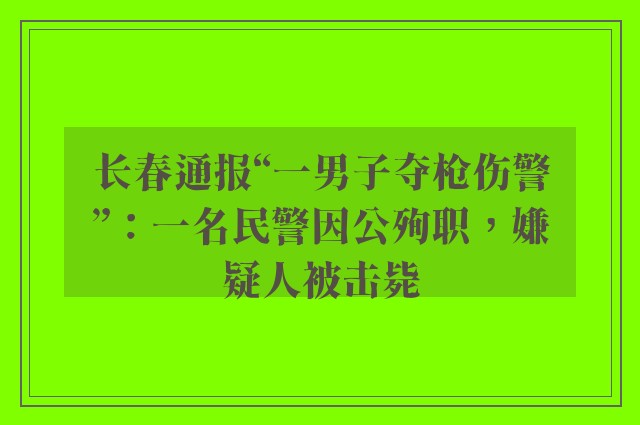 长春通报“一男子夺枪伤警”：一名民警因公殉职，嫌疑人被击毙