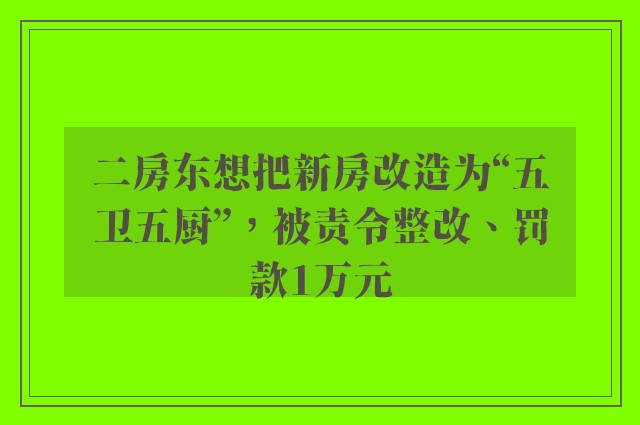 二房东想把新房改造为“五卫五厨”，被责令整改、罚款1万元
