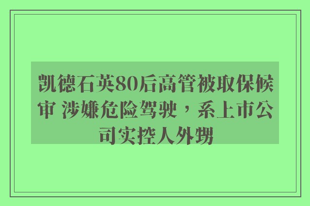 凯德石英80后高管被取保候审 涉嫌危险驾驶，系上市公司实控人外甥