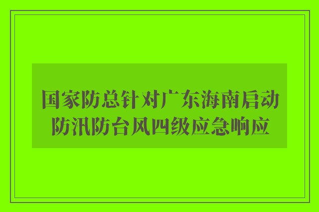 国家防总针对广东海南启动防汛防台风四级应急响应