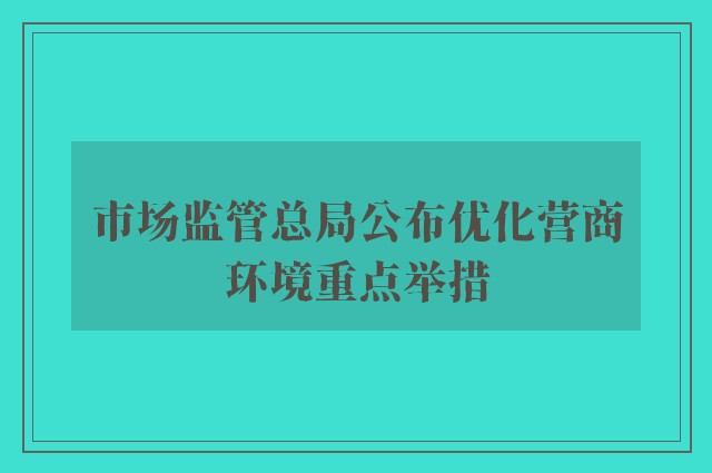 市场监管总局公布优化营商环境重点举措