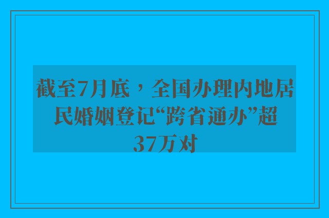 截至7月底，全国办理内地居民婚姻登记“跨省通办”超37万对