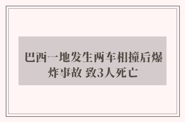 巴西一地发生两车相撞后爆炸事故 致3人死亡