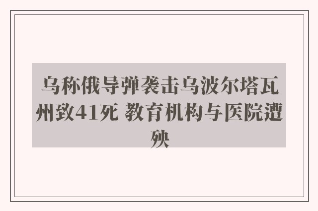 乌称俄导弹袭击乌波尔塔瓦州致41死 教育机构与医院遭殃