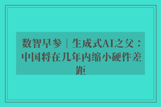 数智早参｜生成式AI之父：中国将在几年内缩小硬件差距