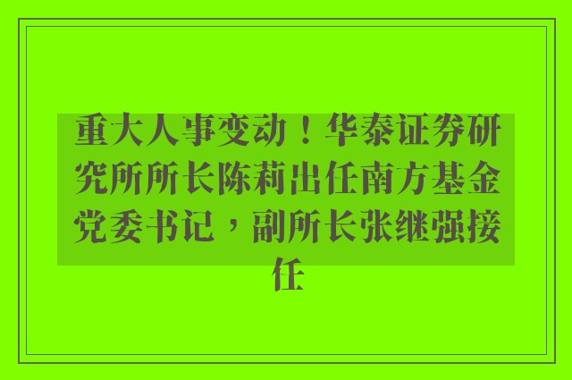 重大人事变动！华泰证券研究所所长陈莉出任南方基金党委书记，副所长张继强接任