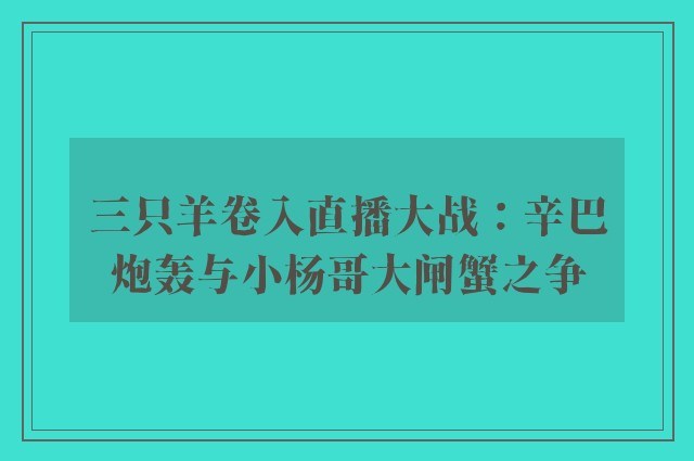 三只羊卷入直播大战：辛巴炮轰与小杨哥大闸蟹之争