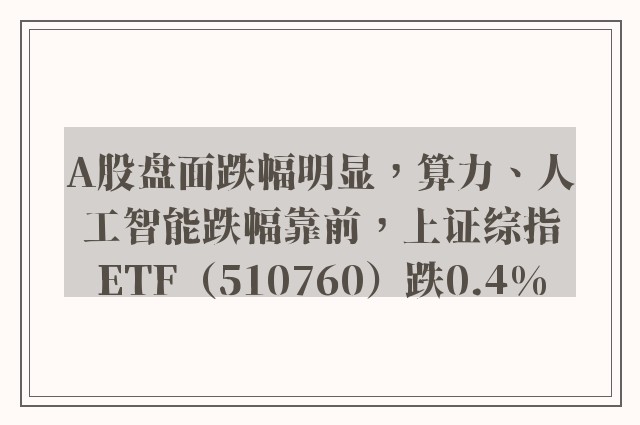 A股盘面跌幅明显，算力、人工智能跌幅靠前，上证综指ETF（510760）跌0.4%