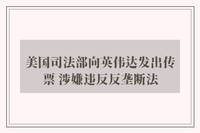 美国司法部向英伟达发出传票 涉嫌违反反垄断法