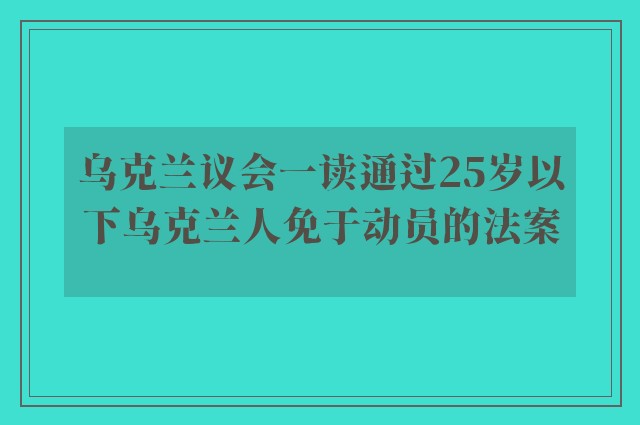 乌克兰议会一读通过25岁以下乌克兰人免于动员的法案