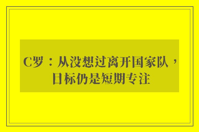 C罗：从没想过离开国家队，目标仍是短期专注