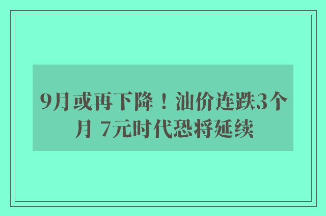 9月或再下降！油价连跌3个月 7元时代恐将延续