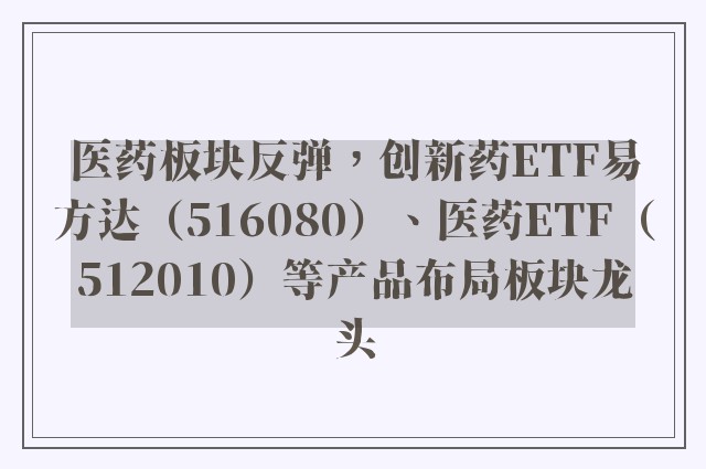 医药板块反弹，创新药ETF易方达（516080）、医药ETF（512010）等产品布局板块龙头