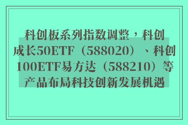 科创板系列指数调整，科创成长50ETF（588020）、科创100ETF易方达（588210）等产品布局科技创新发展机遇