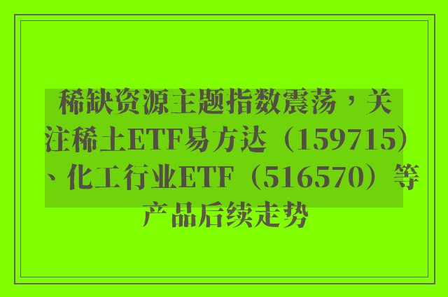 稀缺资源主题指数震荡，关注稀土ETF易方达（159715）、化工行业ETF（516570）等产品后续走势