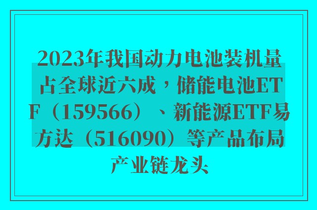 2023年我国动力电池装机量占全球近六成，储能电池ETF（159566）、新能源ETF易方达（516090）等产品布局产业链龙头