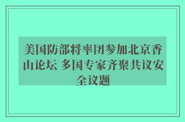 美国防部将率团参加北京香山论坛 多国专家齐聚共议安全议题