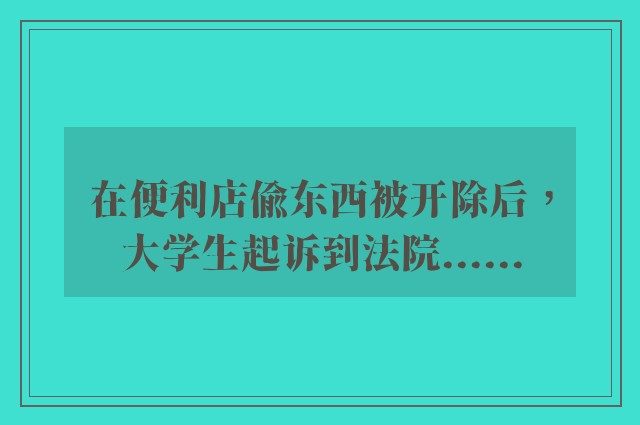 在便利店偷东西被开除后，大学生起诉到法院......