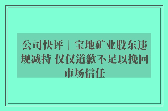 公司快评︱宝地矿业股东违规减持 仅仅道歉不足以挽回市场信任