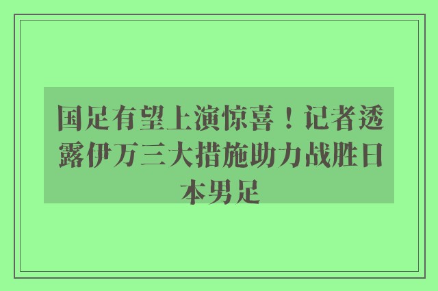 国足有望上演惊喜！记者透露伊万三大措施助力战胜日本男足