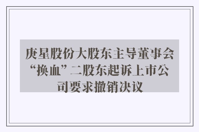 庚星股份大股东主导董事会“换血” 二股东起诉上市公司要求撤销决议