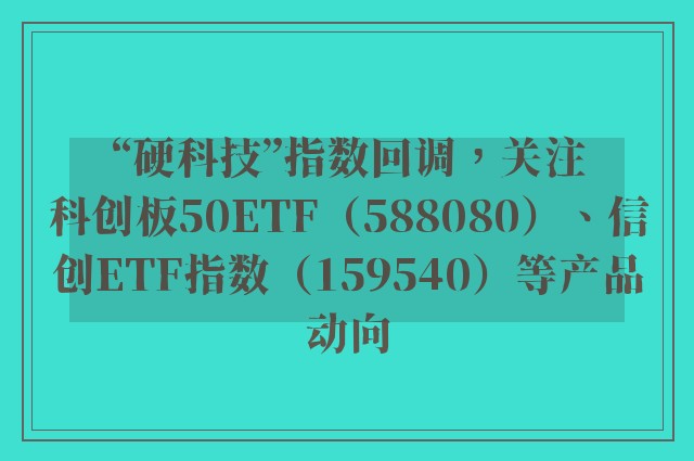 “硬科技”指数回调，关注科创板50ETF（588080）、信创ETF指数（159540）等产品动向