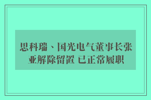 思科瑞、国光电气董事长张亚解除留置 已正常履职