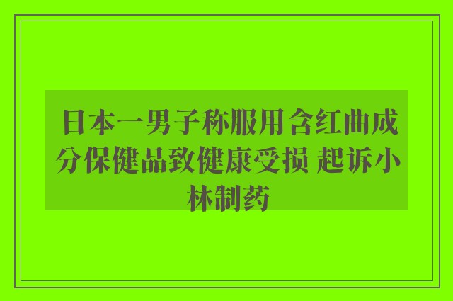 日本一男子称服用含红曲成分保健品致健康受损 起诉小林制药