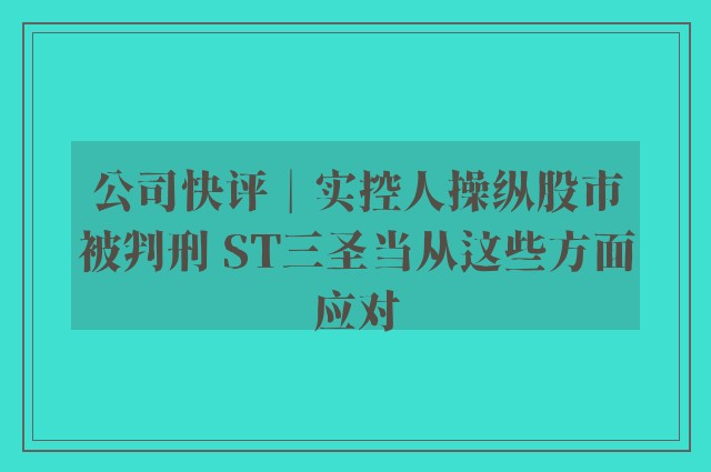 公司快评︱实控人操纵股市被判刑 ST三圣当从这些方面应对