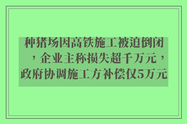 种猪场因高铁施工被迫倒闭，企业主称损失超千万元，政府协调施工方补偿仅5万元