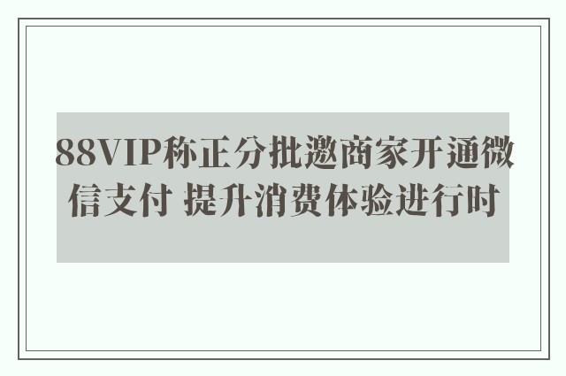 88VIP称正分批邀商家开通微信支付 提升消费体验进行时