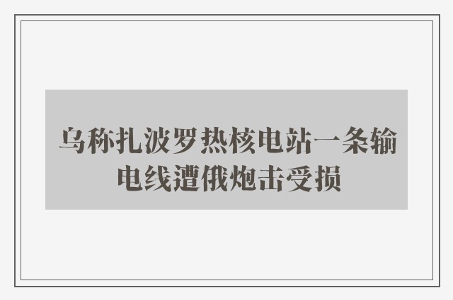 乌称扎波罗热核电站一条输电线遭俄炮击受损