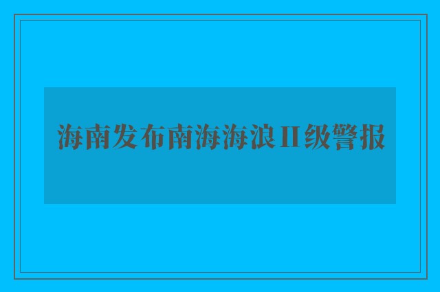 海南发布南海海浪Ⅱ级警报