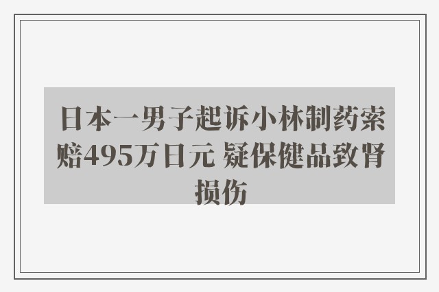 日本一男子起诉小林制药索赔495万日元 疑保健品致肾损伤