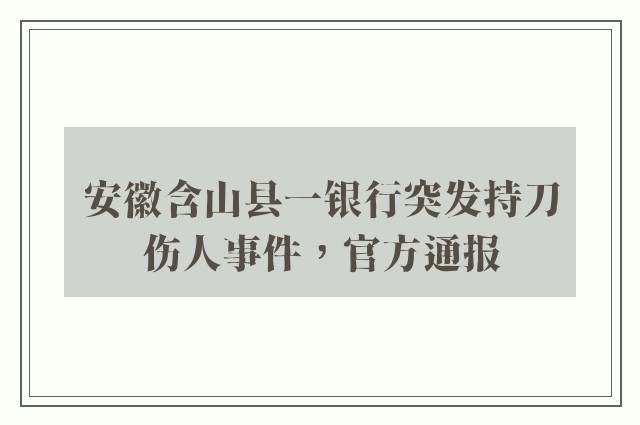 安徽含山县一银行突发持刀伤人事件，官方通报