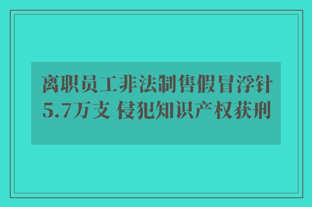 离职员工非法制售假冒浮针5.7万支 侵犯知识产权获刑