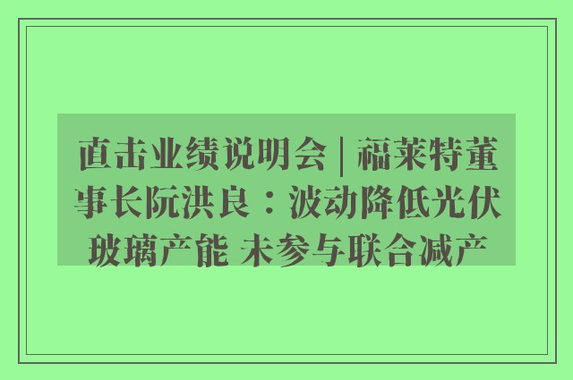 直击业绩说明会 | 福莱特董事长阮洪良：波动降低光伏玻璃产能 未参与联合减产