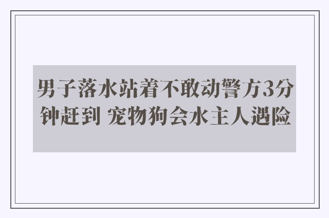 男子落水站着不敢动警方3分钟赶到 宠物狗会水主人遇险