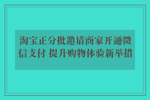 淘宝正分批邀请商家开通微信支付 提升购物体验新举措