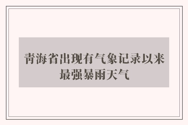 青海省出现有气象记录以来最强暴雨天气