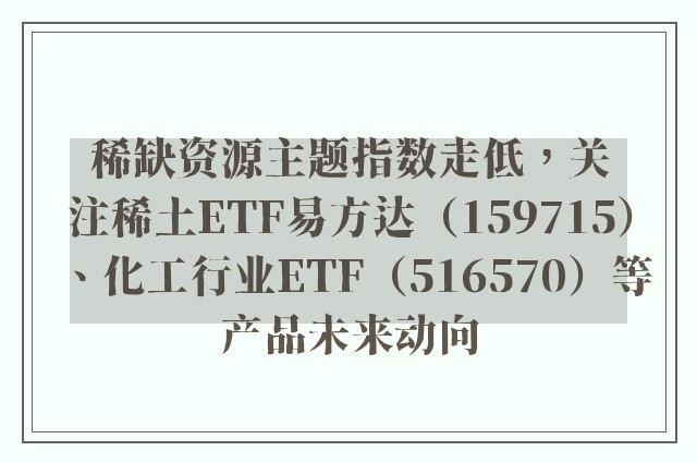 稀缺资源主题指数走低，关注稀土ETF易方达（159715）、化工行业ETF（516570）等产品未来动向