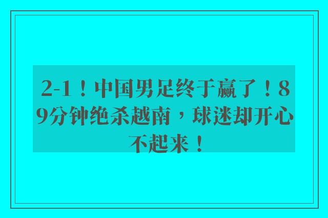 2-1！中国男足终于赢了！89分钟绝杀越南，球迷却开心不起来！