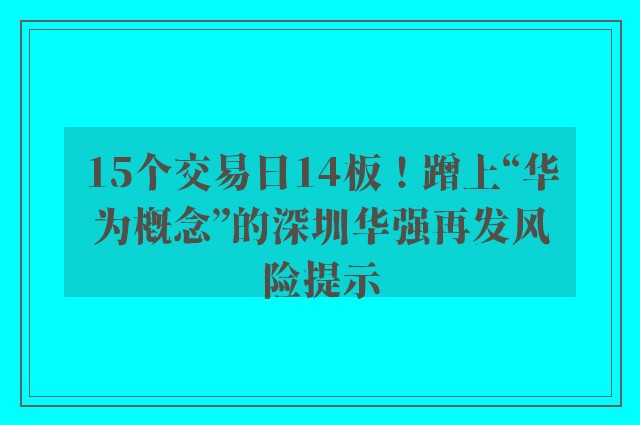 15个交易日14板！蹭上“华为概念”的深圳华强再发风险提示