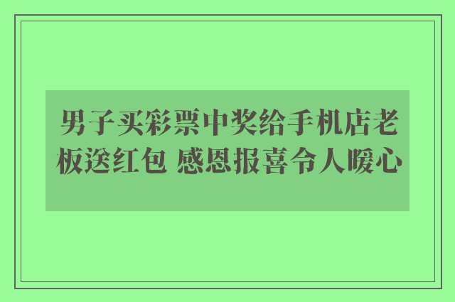 男子买彩票中奖给手机店老板送红包 感恩报喜令人暖心